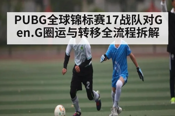 PUBG全球锦标赛17战队对Gen.G圈运与转移全流程拆解