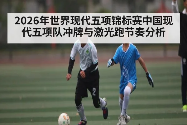 2026年世界现代五项锦标赛中国现代五项队冲牌与激光跑节奏分析