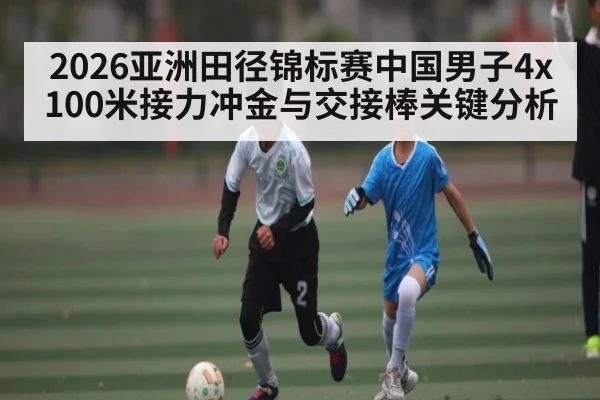 2026亚洲田径锦标赛中国男子4x100米接力冲金与交接棒关键分析