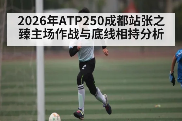 2026年ATP250成都站张之臻主场作战与底线相持分析