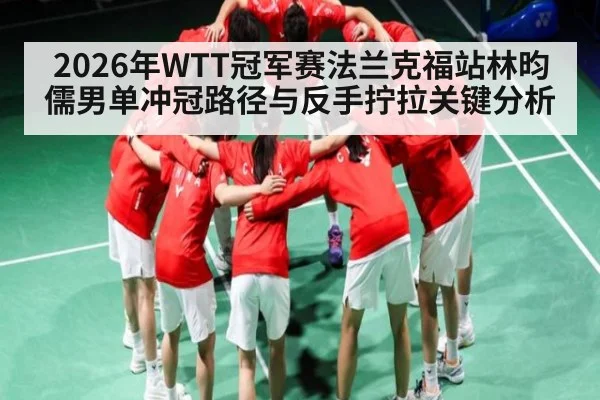 2026年WTT冠军赛法兰克福站林昀儒男单冲冠路径与反手拧拉关键分析